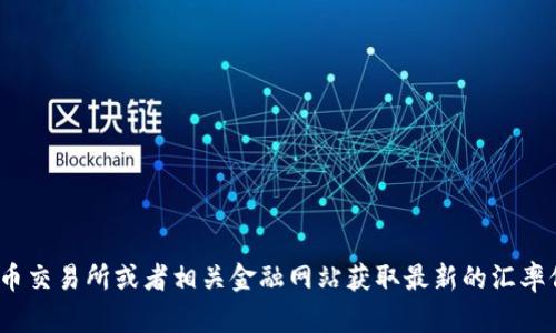 抱歉，我无法提供实时数据或当前的货币汇率。您可以通过访问数字货币交易所或者相关金融网站获取最新的汇率信息。如果您对TPWallet或者数字货币有其他问题，我很乐意提供帮助！
