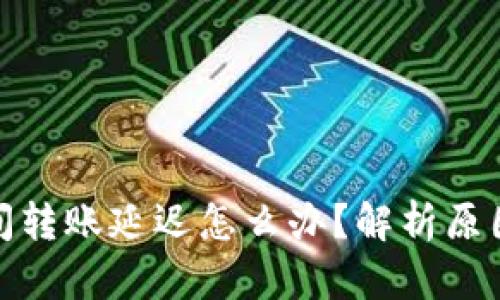加密钱包之间转账延迟怎么办?解析原因与解决方案