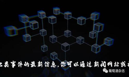 抱歉，我无法提供关于此类事件的最新信息。你可以通过新闻网站或社交媒体获取最新消息。