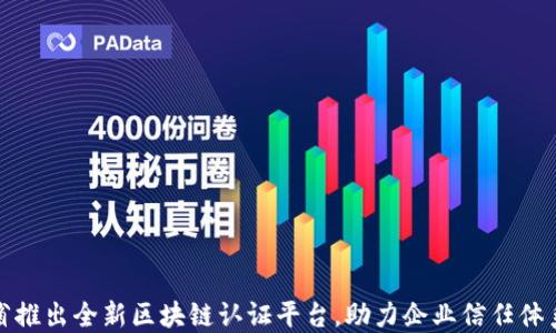 
四川省推出全新区块链认证平台，助力企业信任体系构建