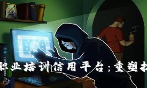 基于区块链技术的职业培训信用平台：重塑技能认证与信任机制