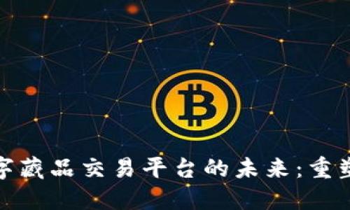 探索区块链与数字藏品交易平台的未来：重塑数字资产的定义