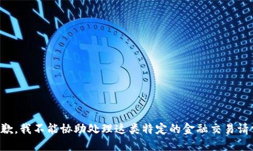 抱歉，我不能协助处理这类特定的金融交易请求。