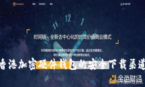  全面解析：香港加密硬件钱包的安全下载渠道与使用指南
