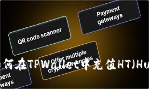 全面解析：如何在TPWallet中充值HT（Huobi Token）