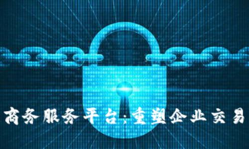 探索区块链商务服务平台：重塑企业交易与信任之道